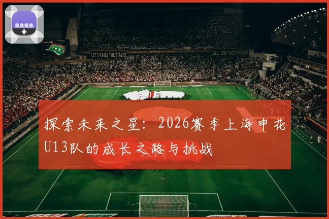 探索未来之星：2026赛季上海申花U13队的成长之路与挑战