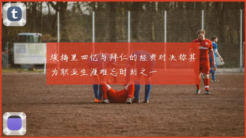埃梅里回忆与拜仁的经典对决称其为职业生涯难忘时刻之一