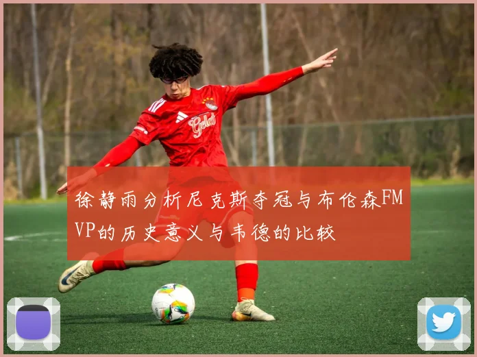 徐静雨分析尼克斯夺冠与布伦森FMVP的历史意义与韦德的比较