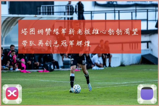 塔图姆赞绿军新老板雄心勃勃渴望带队再创总冠军辉煌