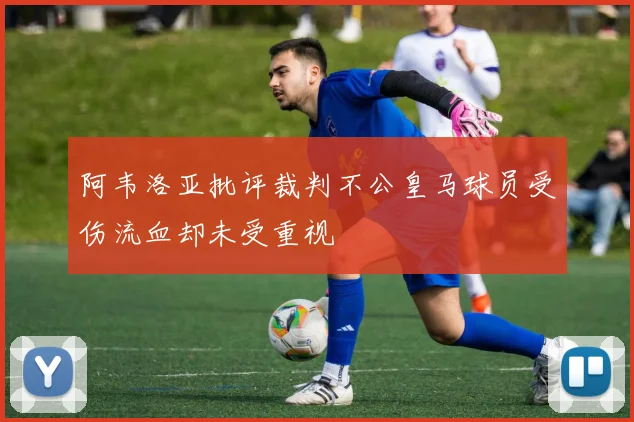 阿韦洛亚批评裁判不公皇马球员受伤流血却未受重视