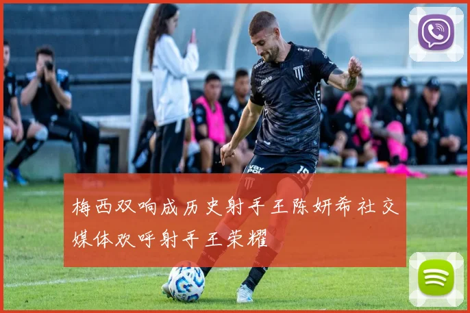 梅西双响成历史射手王陈妍希社交媒体欢呼射手王荣耀