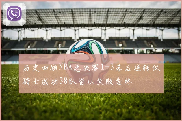 历史回顾NBA总决赛1-3落后逆转仅骑士成功38队皆以失败告终