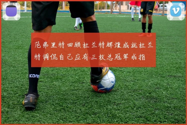 范弗里特回顾杜兰特辉煌成就杜兰特调侃自己应有三枚总冠军戒指