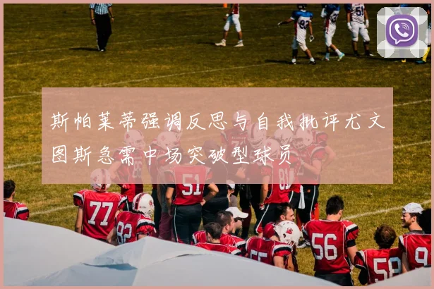 斯帕莱蒂强调反思与自我批评尤文图斯急需中场突破型球员