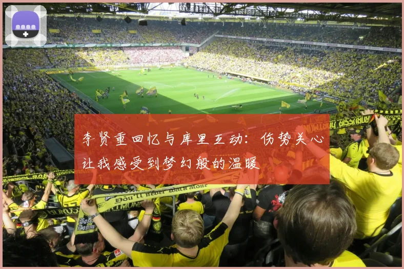李贤重回忆与库里互动：伤势关心让我感受到梦幻般的温暖