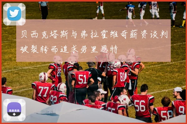 贝西克塔斯与弗拉霍维奇薪资谈判破裂转而追求劳里恩特