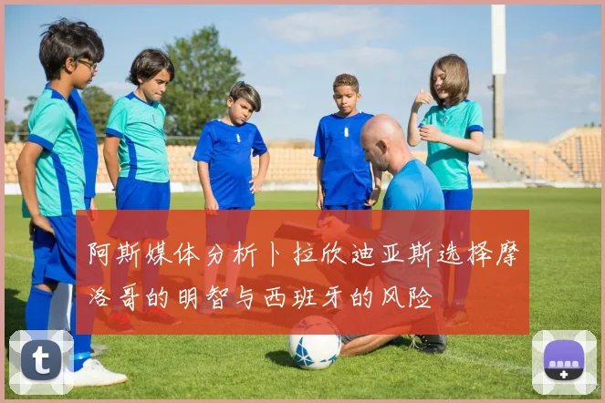 阿斯媒体分析卜拉欣迪亚斯选择摩洛哥的明智与西班牙的风险