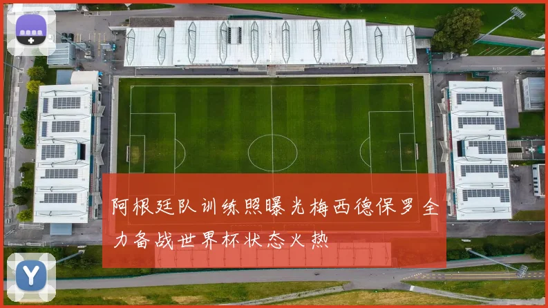 阿根廷队训练照曝光梅西德保罗全力备战世界杯状态火热