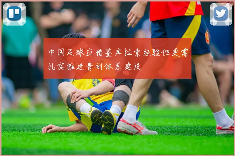 中国足球应借鉴库拉索经验但更需扎实推进青训体系建设