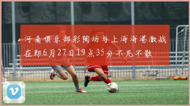 河南俱乐部彩陶坊与上海海港激战在即6月27日19点35分不见不散