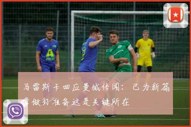 马雷斯卡回应曼城传闻：已为新篇章做好准备这是关键所在