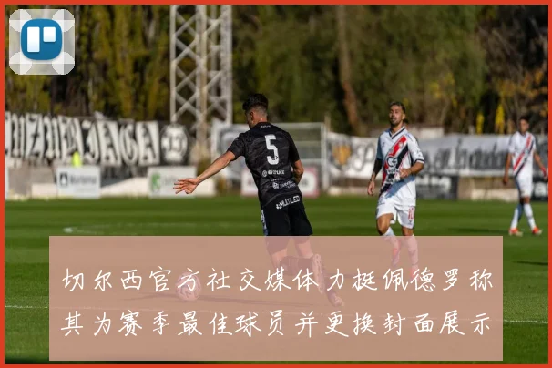 切尔西官方社交媒体力挺佩德罗称其为赛季最佳球员并更换封面展示支持