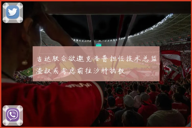 吉达联合欲邀克洛普担任技术总监渣叔或考虑前往沙特执教