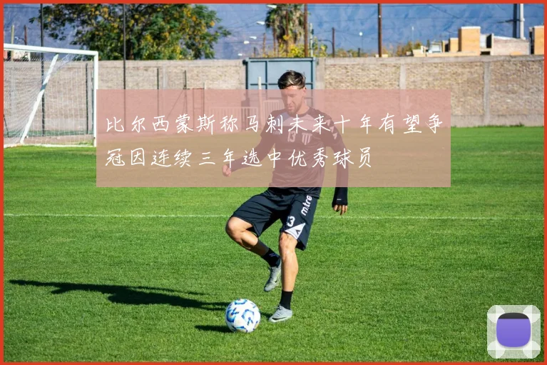 比尔西蒙斯称马刺未来十年有望争冠因连续三年选中优秀球员