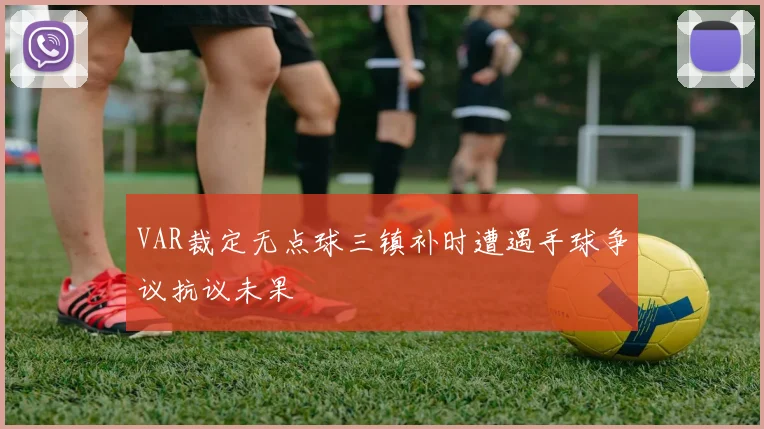VAR裁定无点球三镇补时遭遇手球争议抗议未果