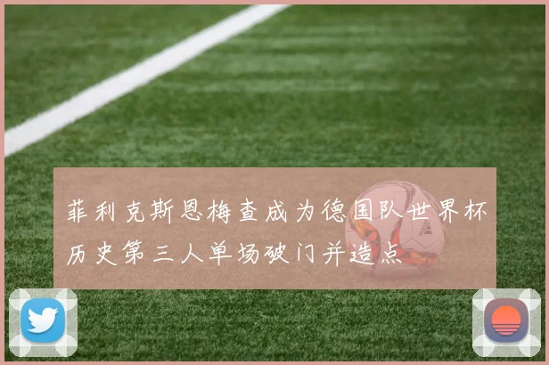 菲利克斯恩梅查成为德国队世界杯历史第三人单场破门并造点
