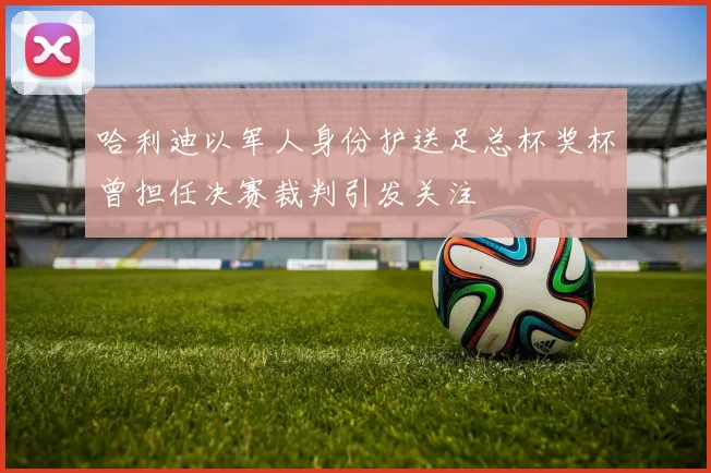 哈利迪以军人身份护送足总杯奖杯曾担任决赛裁判引发关注