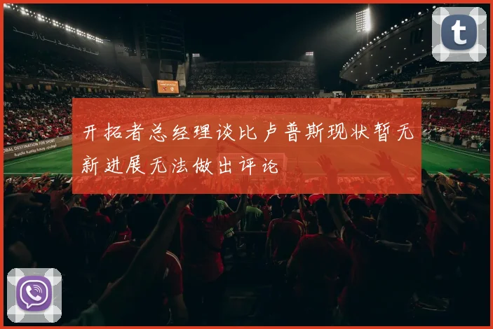 开拓者总经理谈比卢普斯现状暂无新进展无法做出评论