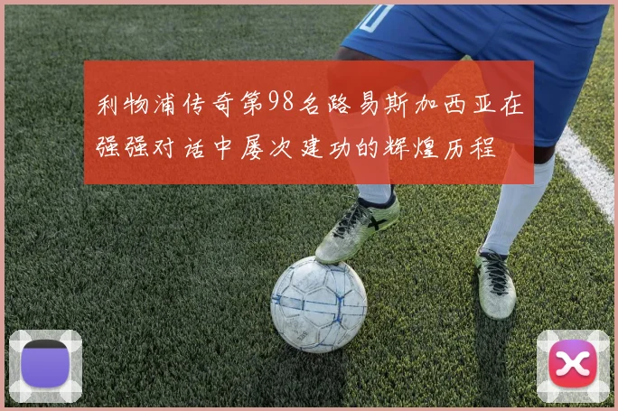 利物浦传奇第98名路易斯加西亚在强强对话中屡次建功的辉煌历程