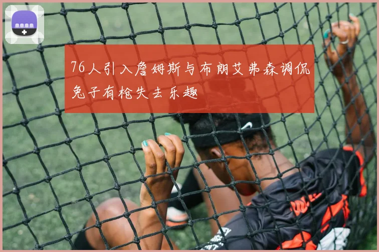 76人引入詹姆斯与布朗艾弗森调侃兔子有枪失去乐趣